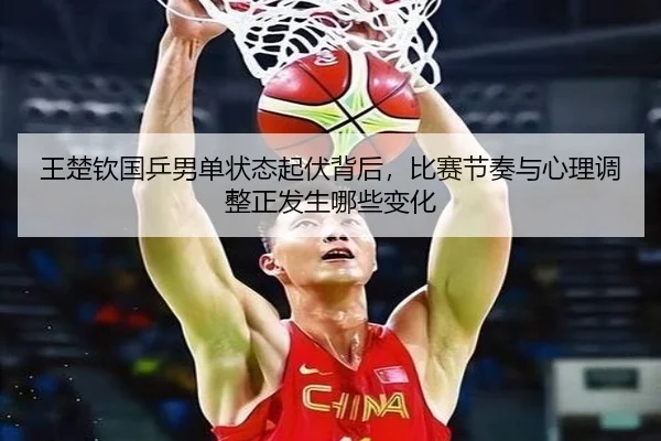 王楚钦国乒男单状态起伏背后，比赛节奏与心理调整正发生哪些变化